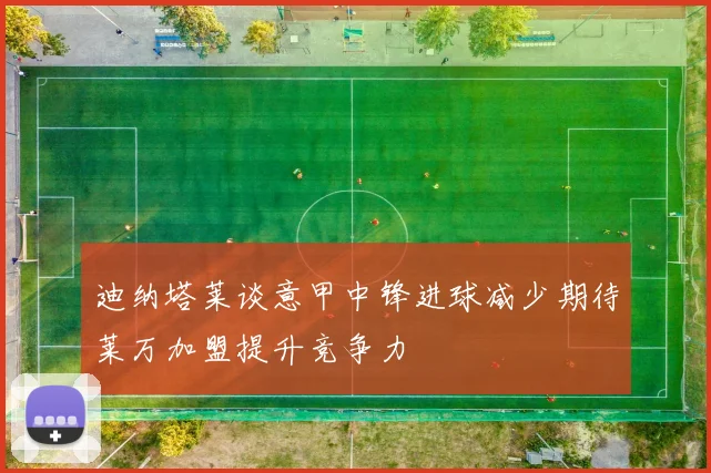 迪纳塔莱谈意甲中锋进球减少期待莱万加盟提升竞争力