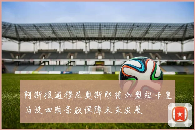 阿斯报道穆尼奥斯即将加盟纽卡皇马设回购条款保障未来发展