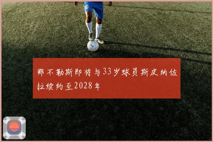 那不勒斯即将与33岁球员斯皮纳佐拉续约至2028年