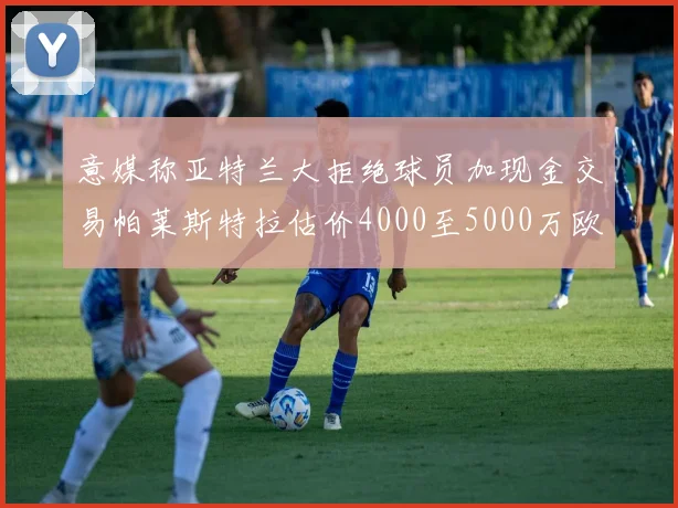 意媒称亚特兰大拒绝球员加现金交易帕莱斯特拉估价4000至5000万欧元