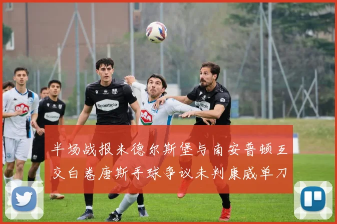 半场战报米德尔斯堡与南安普顿互交白卷唐斯手球争议未判康威单刀击中立柱