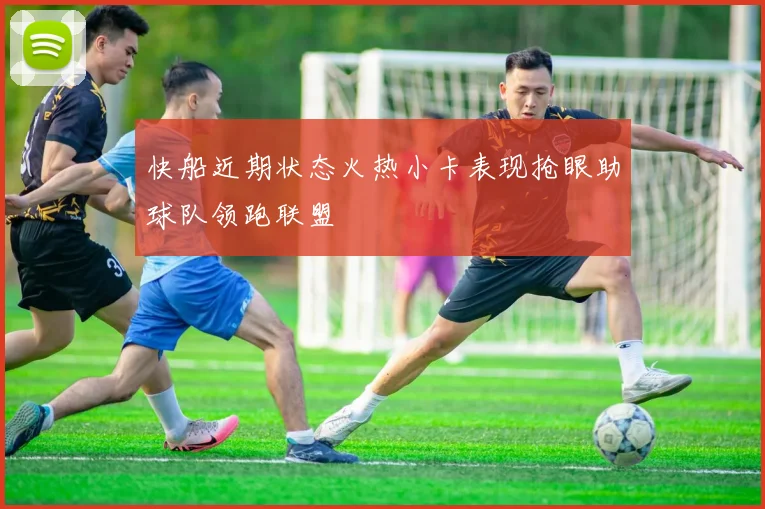 快船近期状态火热小卡表现抢眼助球队领跑联盟
