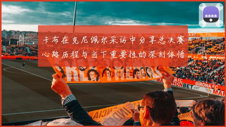 卡布在克尼佩尔采访中分享总决赛心路历程与当下重要性的深刻体悟