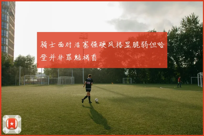 骑士面对活塞强硬风格显脆弱但哈登并非罪魁祸首