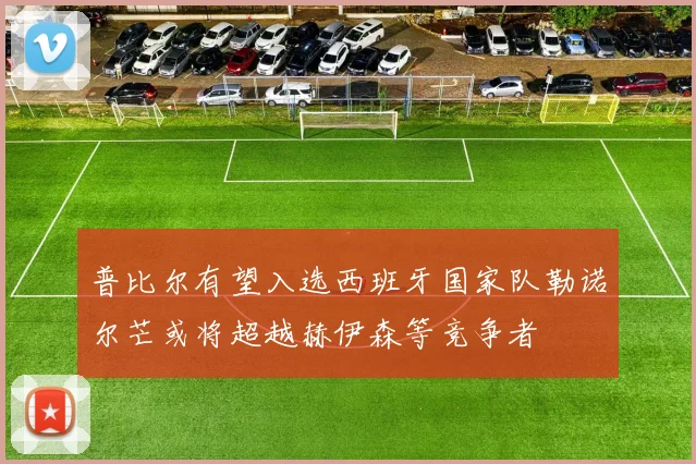普比尔有望入选西班牙国家队勒诺尔芒或将超越赫伊森等竞争者