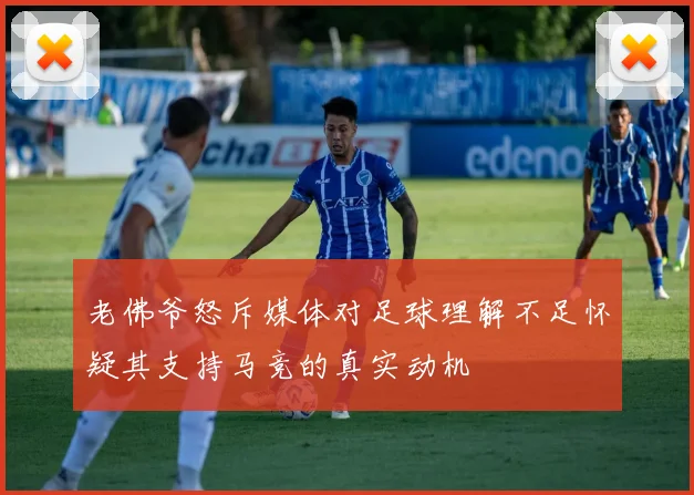 老佛爷怒斥媒体对足球理解不足怀疑其支持马竞的真实动机