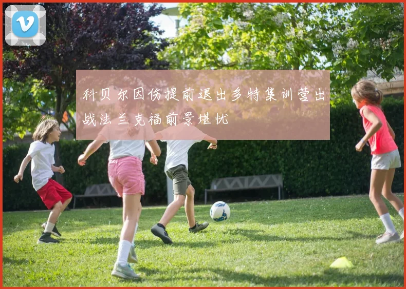 科贝尔因伤提前退出多特集训营出战法兰克福前景堪忧