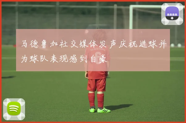 马德鲁加社交媒体发声庆祝进球并为球队表现感到自豪