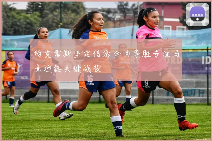 约克雷斯坚定信念全力争胜专注马竞迎接关键战役
