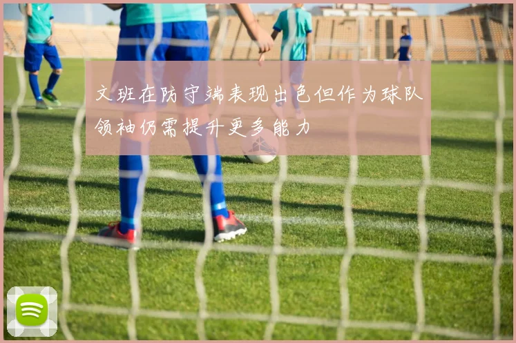 文班在防守端表现出色但作为球队领袖仍需提升更多能力