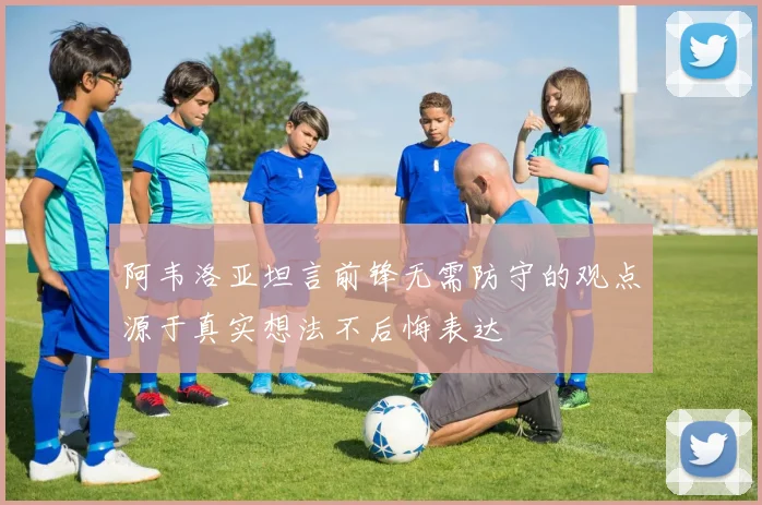 阿韦洛亚坦言前锋无需防守的观点源于真实想法不后悔表达