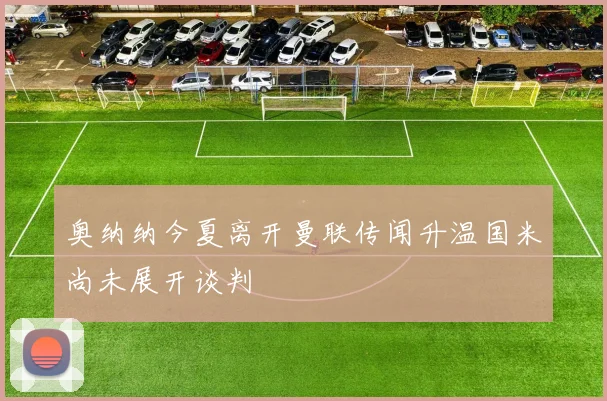 奥纳纳今夏离开曼联传闻升温国米尚未展开谈判