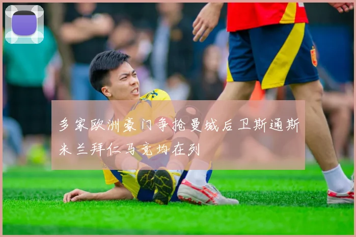 多家欧洲豪门争抢曼城后卫斯通斯米兰拜仁马竞均在列