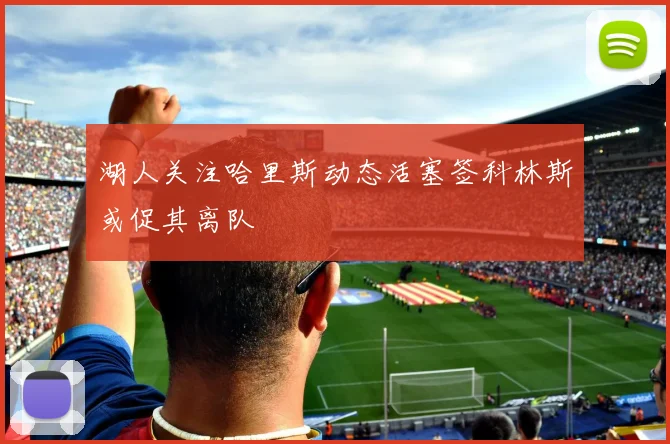 湖人关注哈里斯动态活塞签科林斯或促其离队