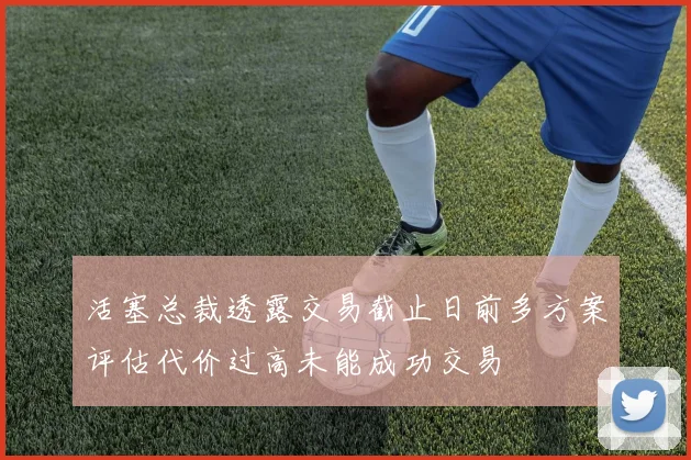 活塞总裁透露交易截止日前多方案评估代价过高未能成功交易
