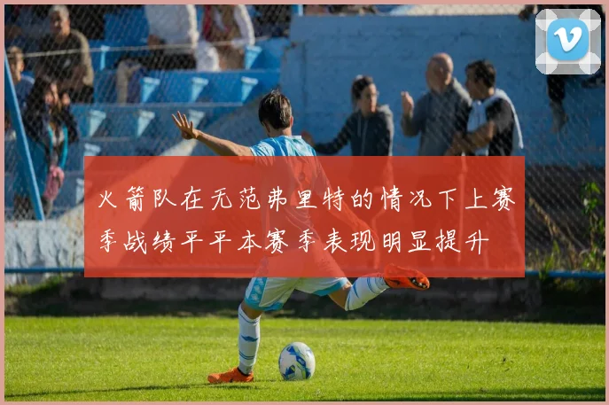 火箭队在无范弗里特的情况下上赛季战绩平平本赛季表现明显提升