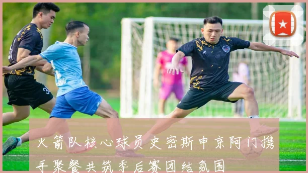 火箭队核心球员史密斯申京阿门携手聚餐共筑季后赛团结氛围