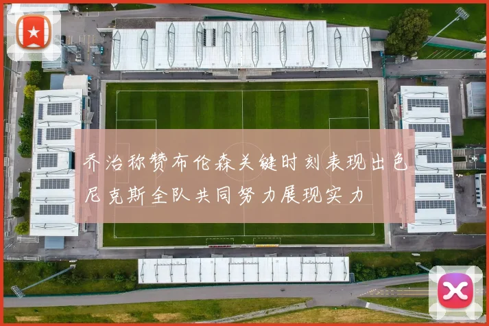 乔治称赞布伦森关键时刻表现出色尼克斯全队共同努力展现实力
