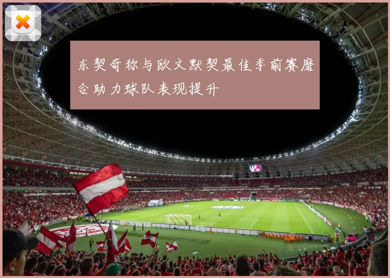 东契奇称与欧文默契最佳季前赛磨合助力球队表现提升