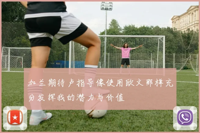 加兰期待卢指导像使用欧文那样充分发挥我的潜力与价值