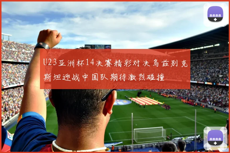 U23亚洲杯14决赛精彩对决乌兹别克斯坦迎战中国队期待激烈碰撞