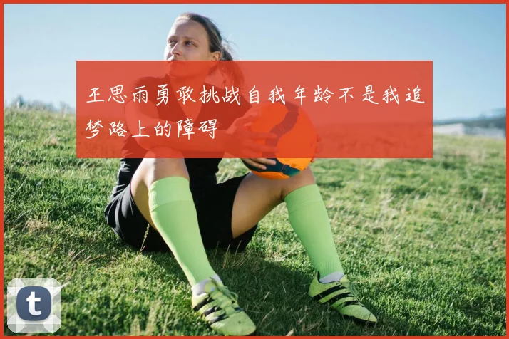 王思雨勇敢挑战自我年龄不是我追梦路上的障碍