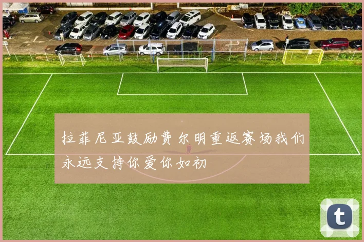 拉菲尼亚鼓励费尔明重返赛场我们永远支持你爱你如初