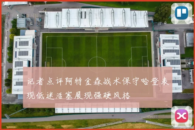记者点评阿特金森战术保守哈登表现低迷活塞展现强硬风格