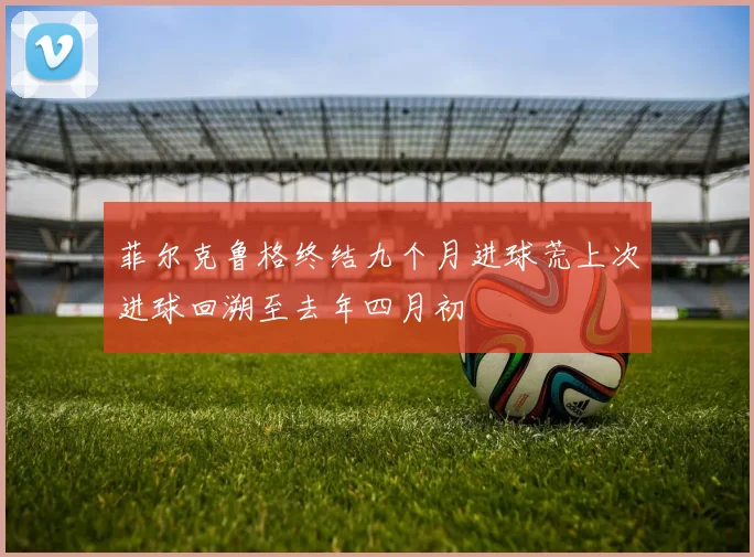菲尔克鲁格终结九个月进球荒上次进球回溯至去年四月初